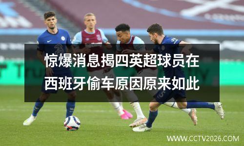 惊爆消息揭四英超球员在西班牙偷车原因原来如此