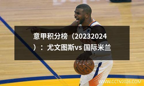 意甲积分榜（20232024）：尤文图斯vs 国际米兰