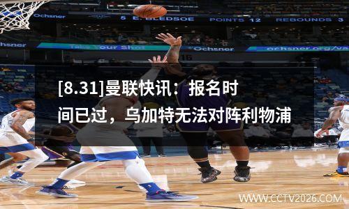 [8.31]曼联快讯：报名时间已过，乌加特无法对阵利物浦