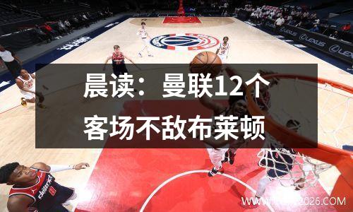 晨读：曼联12个客场不敌布莱顿