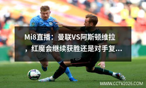 Mi8直播：曼联VS阿斯顿维拉，红魔会继续获胜还是对手复仇成功？