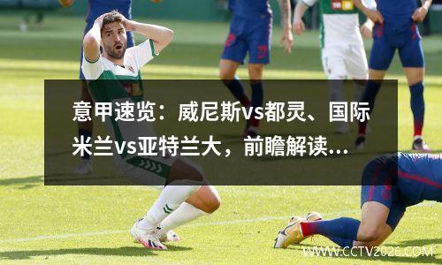 意甲速览：威尼斯vs都灵、国际米兰vs亚特兰大，前瞻解读与分析