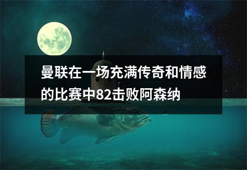 曼联在一场充满传奇和情感的比赛中82击败阿森纳