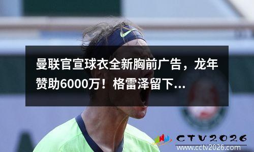 曼联官宣球衣全新胸前广告，龙年赞助6000万！格雷泽留下可能是不可避免的