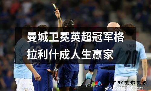 曼城卫冕英超冠军格拉利什成人生赢家