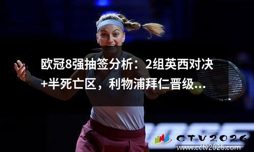 欧冠8强抽签分析：2组英西对决+半死亡区，利物浦拜仁晋级无悬念