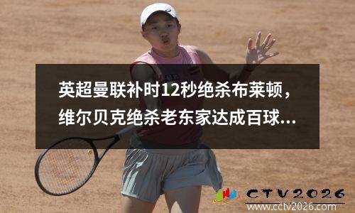 英超曼联补时12秒绝杀布莱顿，维尔贝克绝杀老东家达成百球里程碑