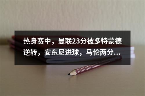 热身赛中，曼联23分被多特蒙德逆转，安东尼进球，马伦两分钟内梅开二度。