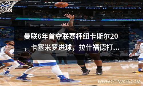 曼联6年首夺联赛杯纽卡斯尔20，卡塞米罗进球，拉什福德打进乌龙球