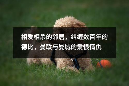 相爱相杀的邻居，纠缠数百年的德比，曼联与曼城的爱恨情仇