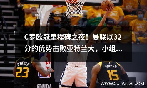 C罗欧冠里程碑之夜！曼联以32分的优势击败亚特兰大，小组第一