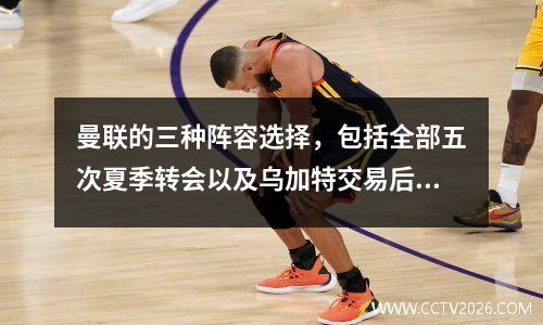 曼联的三种阵容选择，包括全部五次夏季转会以及乌加特交易后的新阵型