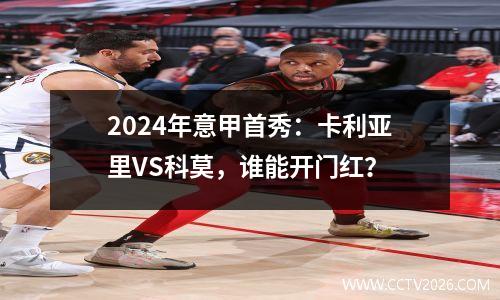 2024年意甲首秀：卡利亚里VS科莫，谁能开门红？