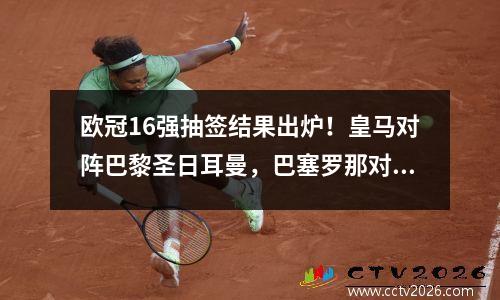 欧冠16强抽签结果出炉！皇马对阵巴黎圣日耳曼，巴塞罗那对阵切尔西，曼城签约