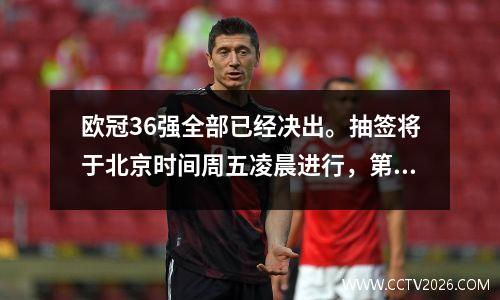 欧冠36强全部已经决出。抽签将于北京时间周五凌晨进行，第一轮将于9月17日开始。