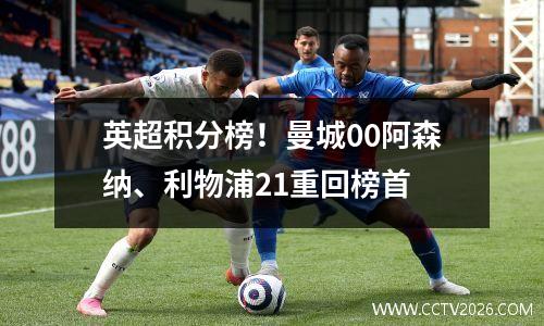 英超积分榜！曼城00阿森纳、利物浦21重回榜首