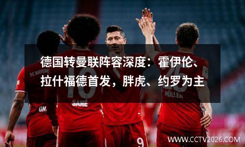 德国转曼联阵容深度：霍伊伦、拉什福德首发，胖虎、约罗为主