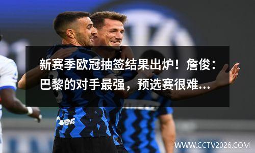 新赛季欧冠抽签结果出炉！詹俊：巴黎的对手最强，预选赛很难进入前八。曼城无疑是最好的球队之一。