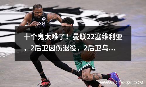 十个鬼太难了！曼联22塞维利亚，2后卫因伤退役，2后卫乌龙，B费将停赛