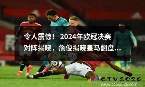 令人震惊！ 2024年欧冠决赛对阵揭晓，詹俊揭晓皇马翻盘秘诀！
