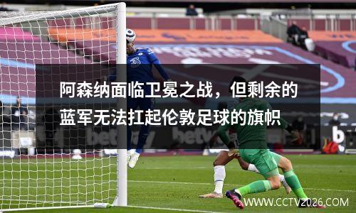 阿森纳面临卫冕之战，但剩余的蓝军无法扛起伦敦足球的旗帜