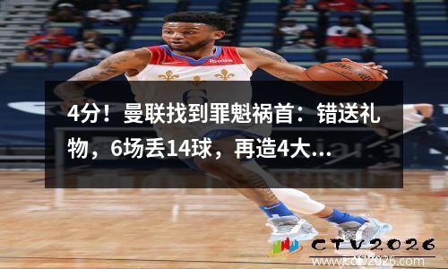 4分！曼联找到罪魁祸首：错送礼物，6场丢14球，再造4大耻辱