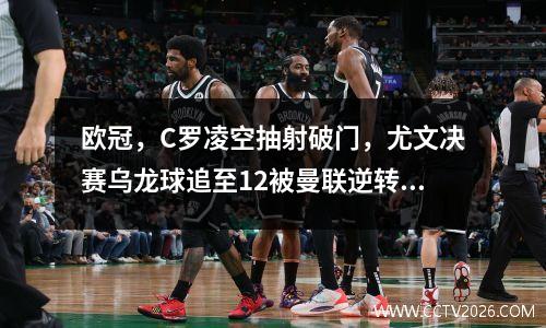 欧冠，C罗凌空抽射破门，尤文决赛乌龙球追至12被曼联逆转，本泽马双杀皇马50