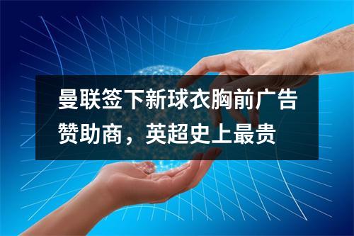 曼联签下新球衣胸前广告赞助商，英超史上最贵