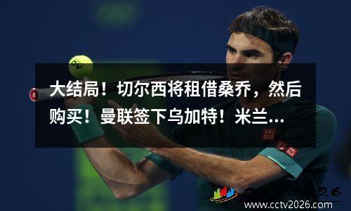 大结局！切尔西将租借桑乔，然后购买！曼联签下乌加特！米兰签下亚伯拉罕