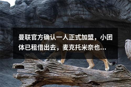 曼联官方确认一人正式加盟，小团体已租借出去，麦克托米奈也已离开。