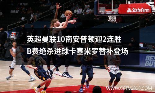 英超曼联10南安普顿迎2连胜B费绝杀进球卡塞米罗替补登场