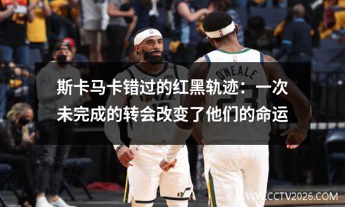 斯卡马卡错过的红黑轨迹：一次未完成的转会改变了他们的命运