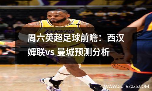 周六英超足球前瞻：西汉姆联vs 曼城预测分析