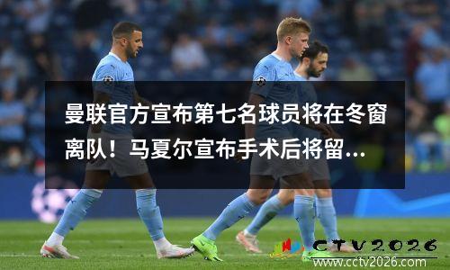 曼联官方宣布第七名球员将在冬窗离队！马夏尔宣布手术后将留队等待合同结束