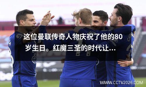 这位曼联传奇人物庆祝了他的80 岁生日。红魔三圣的时代让人无比怀念。