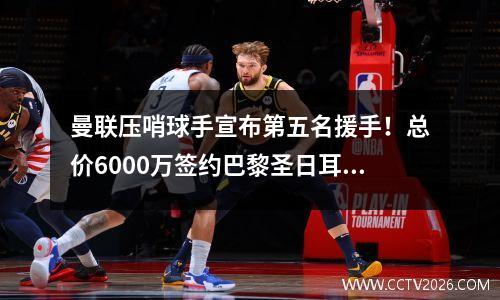 曼联压哨球手宣布第五名援手！总价6000万签约巴黎圣日耳曼，今夏花费2.1亿欧元