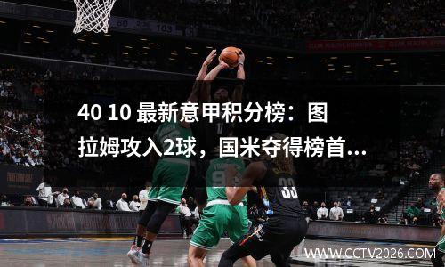 40 10 最新意甲积分榜：图拉姆攻入2球，国米夺得榜首，都灵夺得第2