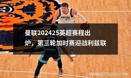 曼联202425英超赛程出炉，第三轮加时赛迎战利兹联