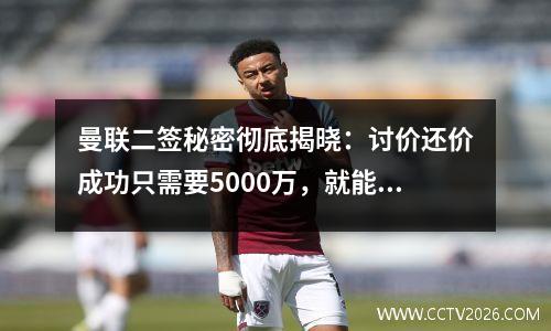 曼联二签秘密彻底揭晓：讨价还价成功只需要5000万，就能长年护短、10年无忧。
