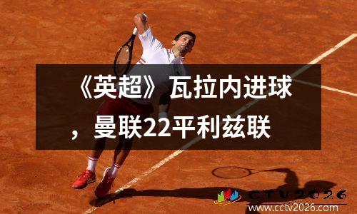 《英超》瓦拉内进球，曼联22平利兹联