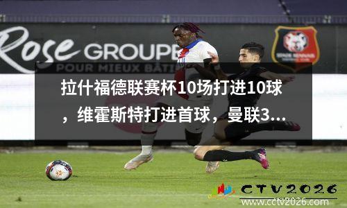 拉什福德联赛杯10场打进10球，维霍斯特打进首球，曼联30诺丁汉森林