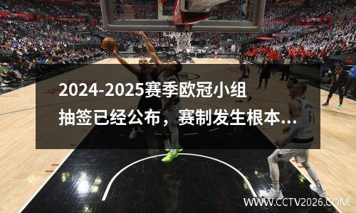 2024-2025赛季欧冠小组抽签已经公布，赛制发生根本性变化。