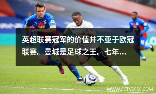 英超联赛冠军的价值并不亚于欧冠联赛。曼城是足球之王。七年六冠，史无前例。