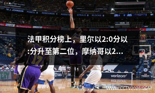 法甲积分榜上，里尔以2:0分以:分升至第二位，摩纳哥以2:0分排名第三，里昂两连败排名垫底。