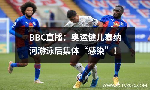 BBC直播：奥运健儿塞纳河游泳后集体“感染”！
