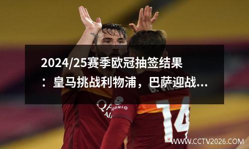 2024/25赛季欧冠抽签结果：皇马挑战利物浦，巴萨迎战拜仁
