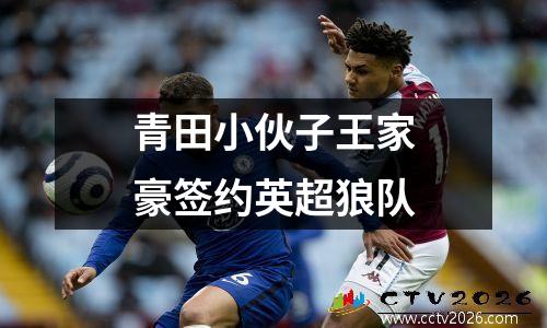 青田小伙子王家豪签约英超狼队