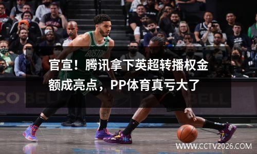 官宣！腾讯拿下英超转播权金额成亮点，PP体育真亏大了