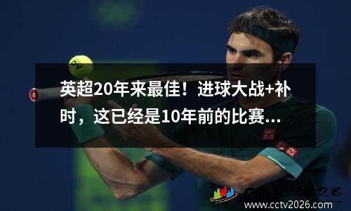 英超20年来最佳！进球大战+补时，这已经是10年前的比赛了