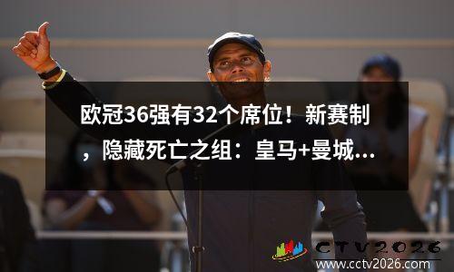 欧冠36强有32个席位！新赛制，隐藏死亡之组：皇马+曼城+拜仁锁定生死对决